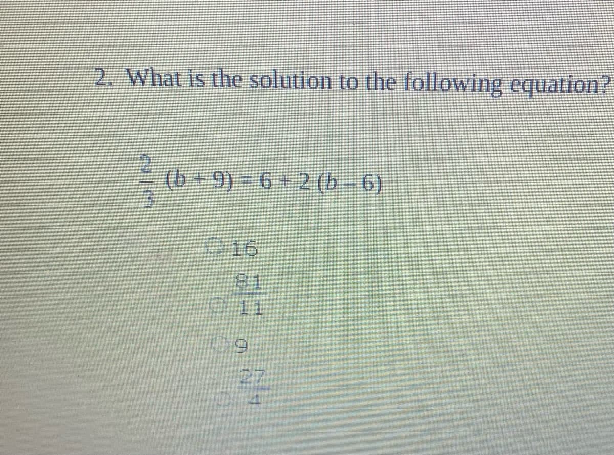 2. What is the solution to the following equation?
(b +9) = 6 + 2 (b- 6)
O16
81
O11
27
