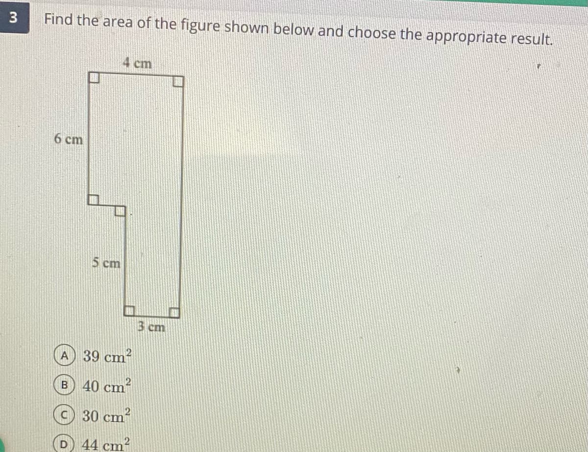 3
Find the area of the figure shown below and choose the appropriate result.
4 cm
6 cm
5 cm
B cm
A 39 cm
B 40 cm
30 cm?
44 cm?
