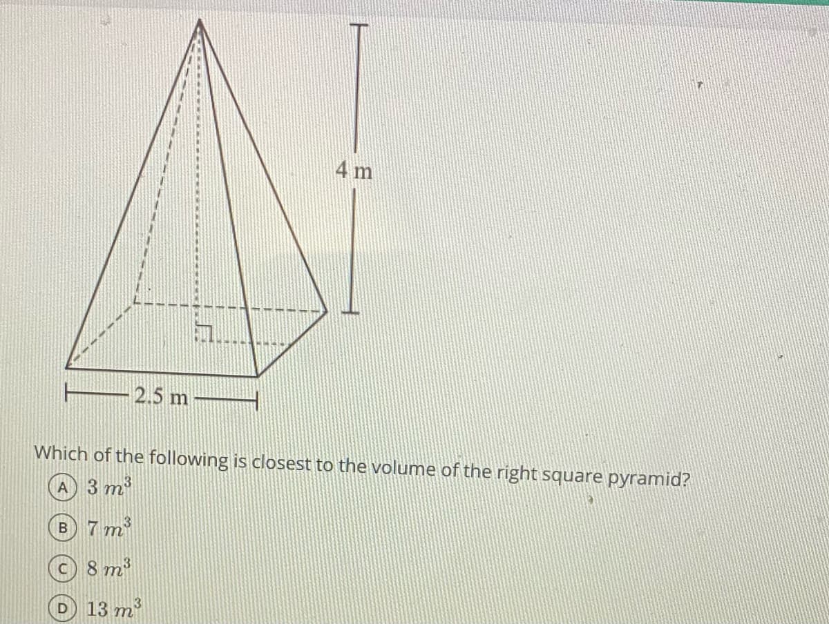 4 m
2.5 m
Which of the following is closest to the volume of the right square pyramid?
A 3 m
B 7 m
c) 8 m2
13 m
