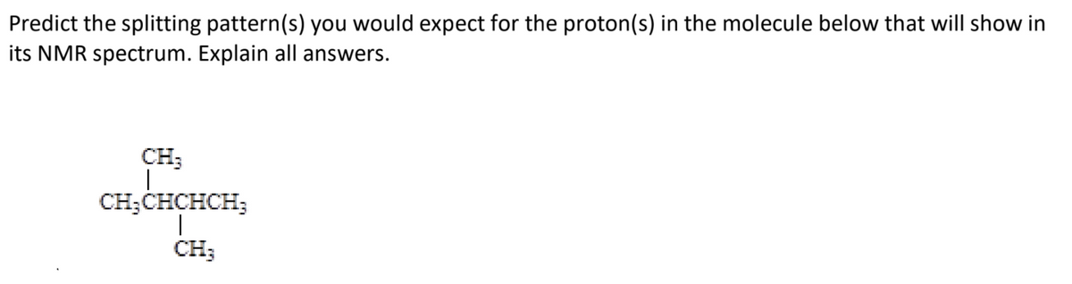 Predict the splitting pattern(s) you would expect for the proton(s) in the molecule below that will show in
its NMR spectrum. Explain all answers.
CH;
CH;CHCHCH;
CH;
