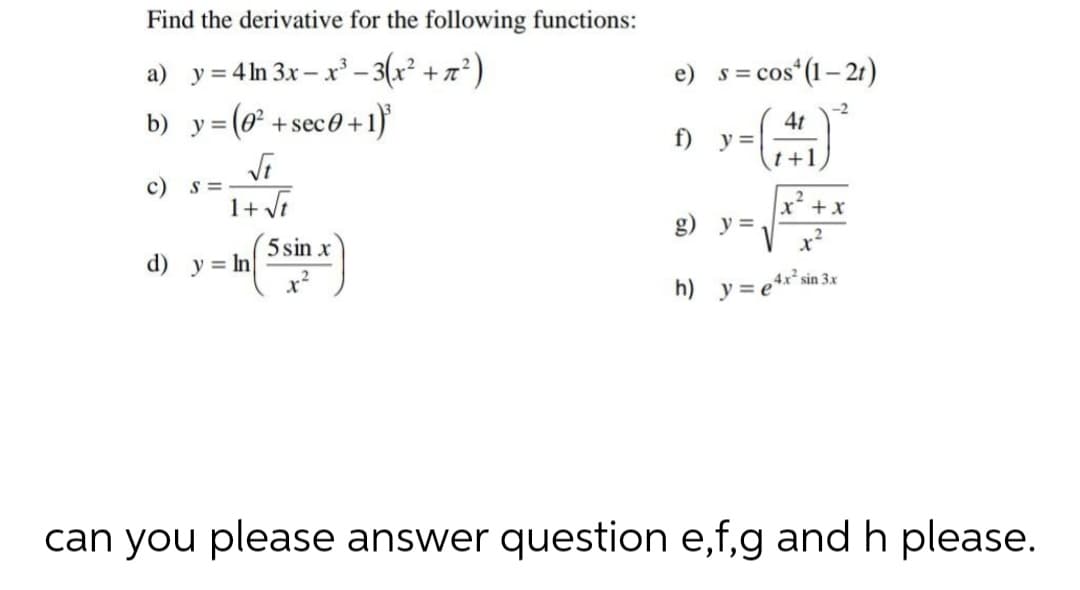 Find the derivative for the following functions:
a) y = 4 ln 3x – x' – 3(x² + z? )
e) s= cos“(1– 21)
S =
b) y =
+ sec0 +1)
-2
4t
f) y=
t+1
c)
S =
1+ Ji
x + x
g) y =
x?
5 sin x
d) y= In
h) y = e4x*sin 3x
can you please answer question e,f,g and h please.
