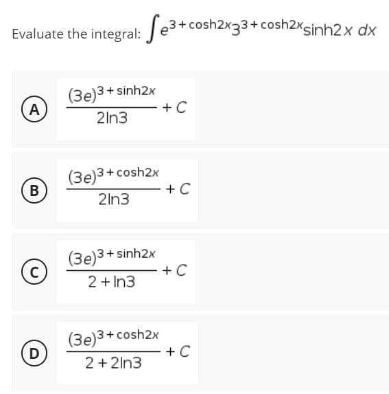 Evaluate the integral: Se3+ cosh2x33+ cosh2xsinh2x dx
A
(3e)3+ sinh2x
21n3
- + C
(3e)3 + cosh2x
B
2ln3
(3e)3+ sinh2x
2 + In3
(3e)3 + cosh2x
2+2ln3
C
D
- + C
- + C
+ C