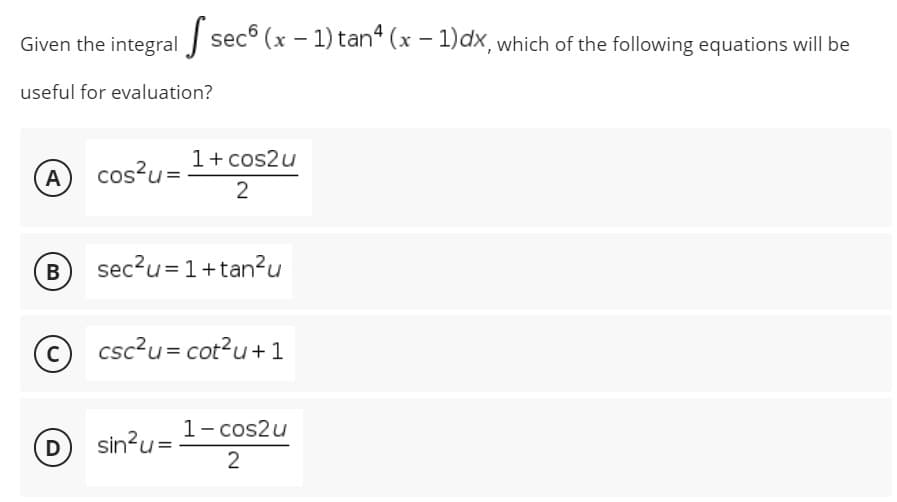 Given the integral sec (x − 1) tanª (x − 1)dx, which of the following equations will be
useful for evaluation?
1 + cos2u
A
cos²u=
2
B
sec²u = 1+tan²u
csc²u = cot²u+1
1- cos2u
sin²u=
2
C
D