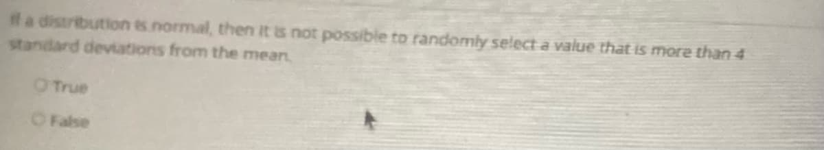 ta distribution es normal, then it is not possible to randomly select a value that is more than 4
standard deviations from the mean.
OTrue
O False
