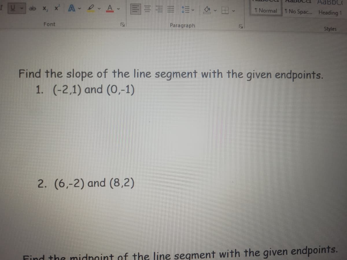 ab x, x A e A.
T Normal
T No Spac... Heading 1
Font
Paragraph
Styles
Find the slope of the line segment with the given endpoints.
1. (-2,1) and (0,-1)
2. (6,-2) and (8,2)
Find the midnoint of the line segment with the given endpoints.
