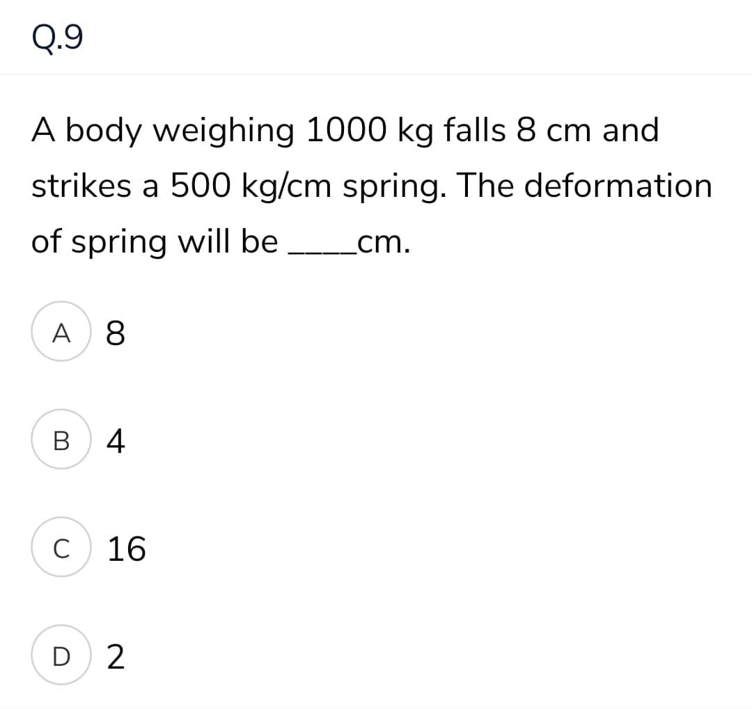 Q.9
A body weighing 1000 kg falls 8 cm and
strikes a 500 kg/cm spring. The deformation
of spring will be
_cm.
A
B 4
C
16
D 2
00
