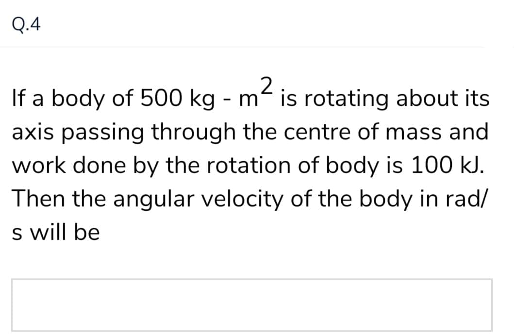 Q.4
If a body of 500 kg - m² is rotating about its
axis passing through the centre of mass and
work done by the rotation of body is 100 kJ.
Then the angular velocity of the body in rad/
s will be
