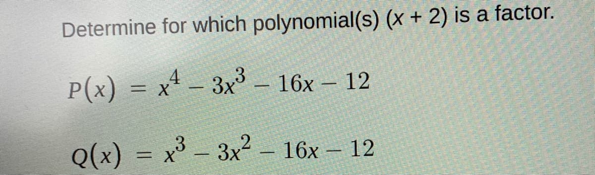 Determine for which polynomial(s) (x + 2) is a factor.
P(x) = x* - 3x³ -
16х — 12
Q(x) = x³ – 3x2 – 16x – 12
