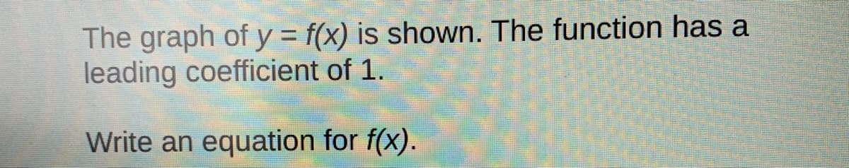 The graph of y = f(x) is shown. The function has a
leading coefficient of 1.
%3D
Write an equation for f(x).
