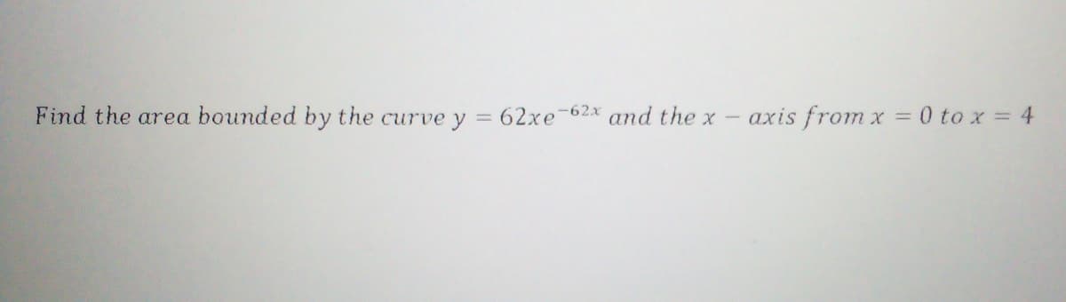 Find the area bounded by the curve y = 62xe-62x and the x
axis from x = 0 to x = 4
%3D
