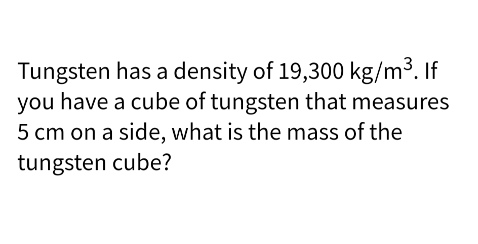 Tungsten has a density of 19,300 kg/m³. If
you have a cube of tungsten that measures
5 cm on a side, what is the mass of the
tungsten cube?
