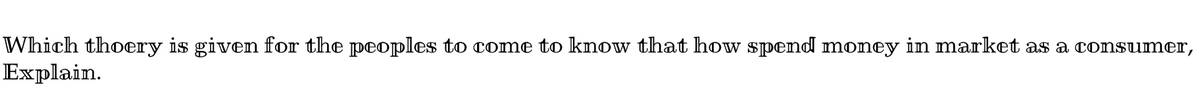 Which thoery is given for the peoples to come to know that how spend money in market as a consumer,
Explain.