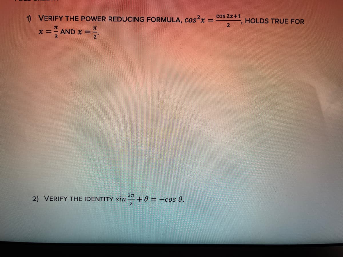1) VERIFY THE POWER REDUCING FORMULA, cos x :
cos 2x+1
%3D
HOLDS TRUE FOR
x = AND x =
3T
2) VERIFY THE IDENTITY sin + 0 = -cos 0.
2
