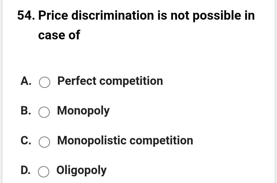 54. Price discrimination is not possible in
case of
A. O Perfect competition
B. O Monopoly
C. O Monopolistic competition
D. O oligopoly
