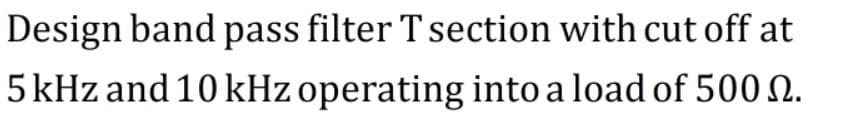 Design band pass filter T section with cut off at
5 kHz and 10 kHz operating into a load of 500 N.
