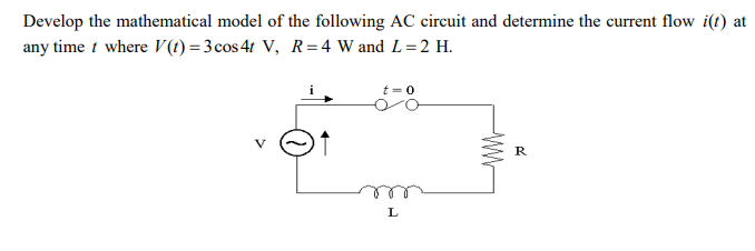 Develop the mathematical model of the following AC circuit and determine the current flow i(t) at
any time t where V(1) = 3 cos 4t V, R = 4 W and L=2 H.
R

