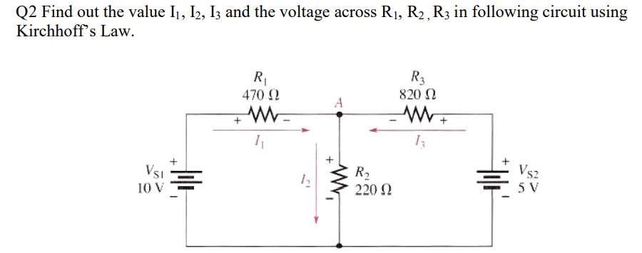 Q2 Find out the value I1, I2, I3 and the voltage across R1, R2, R3 in following circuit using
Kirchhoff's Law.
R1
470 2
R3
820 N
A
Vs2
5 V
VsI
10 v
R2
220 N
+
