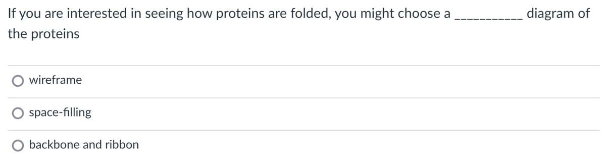 If you are interested in seeing how proteins are folded, you might choose a
the proteins
wireframe
space-filling
backbone and ribbon
diagram of