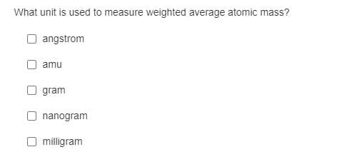 What unit is used to measure weighted average atomic mass?
angstrom
amu
gram
nanogram
milligram
