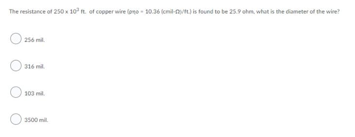 The resistance of 250 x 10° ft. of copper wire (pno - 10.36 (cmil-N)/ft.) is found to be 25.9 ohm, what is the diameter of the wire?
256 mil.
316 mil.
103 mil.
3500 mil.
