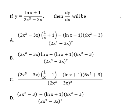 Inx +1
dy
will be
dx
If y =
then
2x3 — Зх'
(2x' – 3x) (+ 1) – (In x + 1)(6x? – 3)
А.
(2х3 — 3х)?
(2x3 — 3х) In x — (In x + 1) (6х? — 3)
В.
(2x3 – 3x)2
(2x' – 3x) - 1) – (Inx+ 1)(6x? + 3)
С.
(2х3 — 3х)?
(2x? — 3) — (In x + 1)(6х? — 3)
D.
(2х3 — 3х)2
