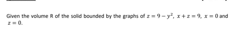 Given the volume R of the solid bounded by the graphs of z = 9 – y?, x + z = 9, x = 0 and
z = 0.
