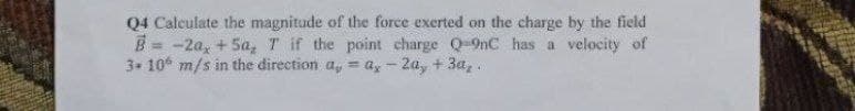 Q4 Calculate the magnitude of the force exerted on the charge by the field
B= -2a, +5a, T if the point charge Q-9nC has a velocity of
3. 10 m/s in the direction a, a, -2a, + 3a,..