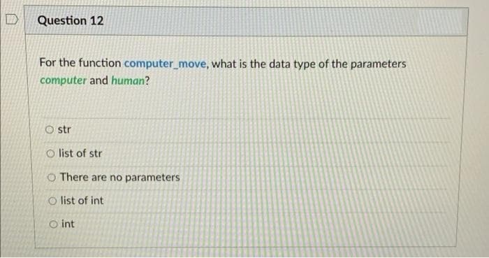Question 12
For the function computer_move, what is the data type of the parameters
computer and human?
O str
O list of str
O There are no parameters
O list of int
O int
