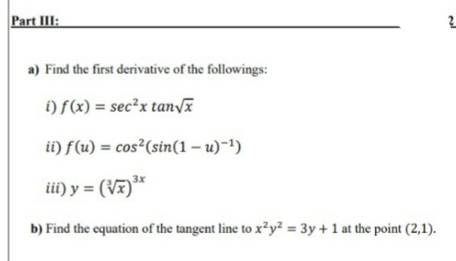 Part IlI:
a) Find the first derivative of the followings:
i) f(x) = sec²x tan/ã
ii) f(u) = cos²(sin(1 – u)~1)
iii) y = (V1)**
b) Find the equation of the tangent line to x?y? = 3y + 1 at the point (2,1).
