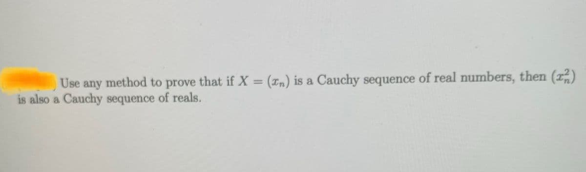 Use any method to prove that if X = (xn) is a Cauchy sequence of real numbers, then ()
%3D
is also a Cauchy sequence of reals.
