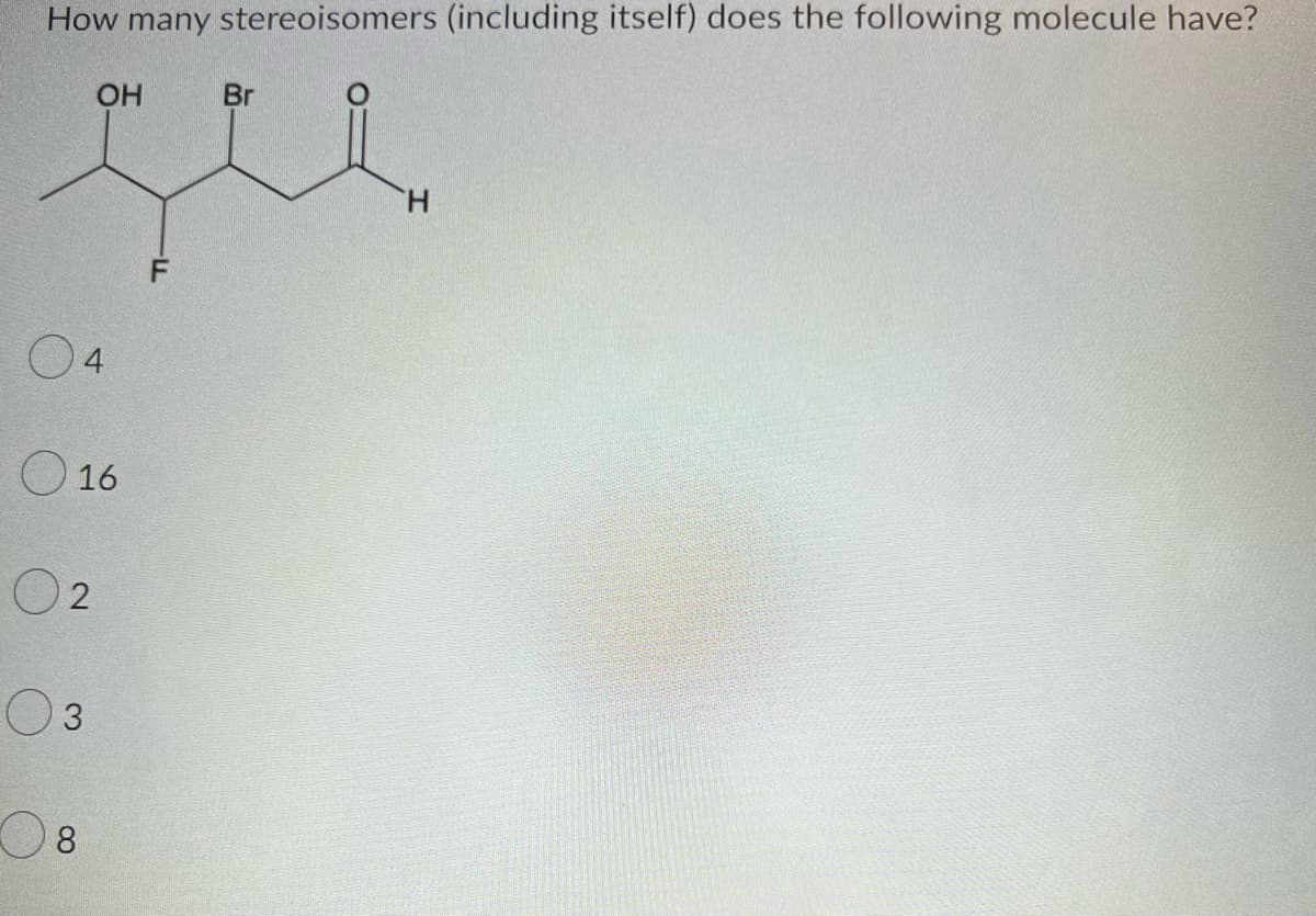 How many stereoisomers (including itself) does the following molecule have?
Br
que
OH
04
016
02
03
08
H