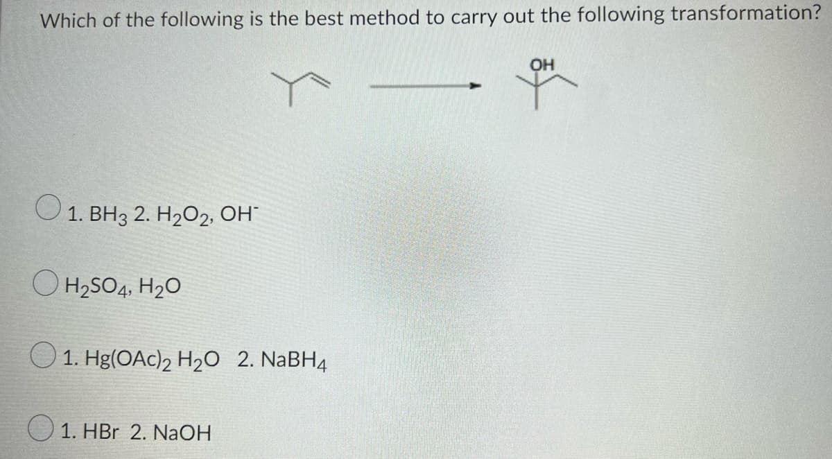 Which of the following is the best method to carry out the following transformation?
O
1. BH3 2. H₂O2, OH
O H₂SO4, H₂O
1. Hg(OAc)₂ H₂O 2. NaBH4
1. HBr 2. NaOH
OH