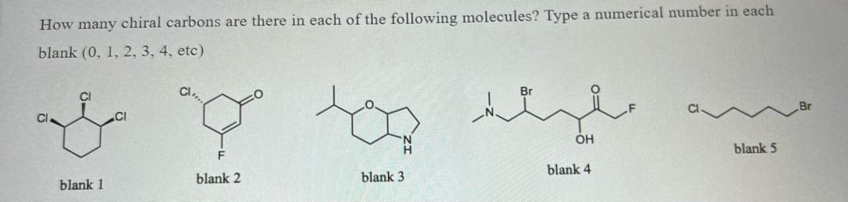 How many chiral carbons are there in each of the following molecules? Type a numerical number in each
blank (0, 1, 2, 3, 4, etc)
aujo
blank 1
go tog
F
blank 2
blank 3
Br
OH
blank 4
blank 5
Br
