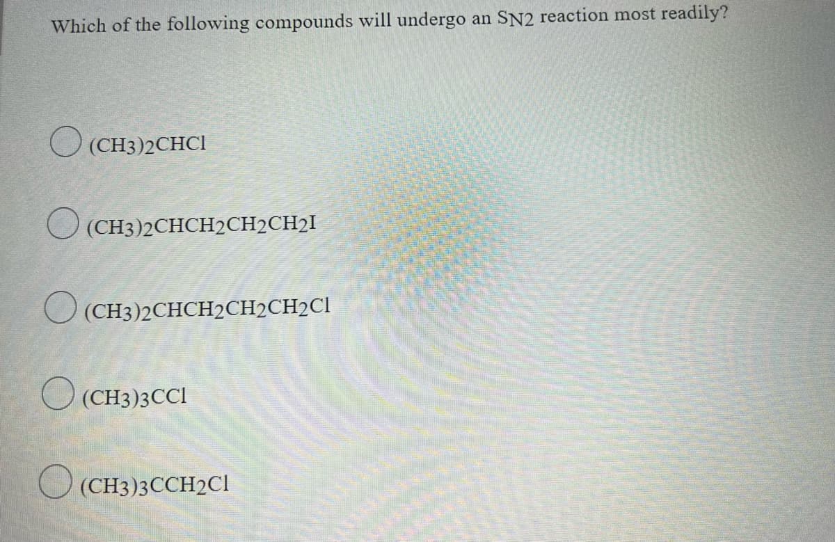 Which of the following compounds will undergo an SN2 reaction most readily?
(CH3)2CHCI
(CH3)2CHCH₂CH₂CH₂I
O (CH3)2CHCH₂CH2CH2Cl
(CH3)3CCI
(CH3)3CCH2Cl