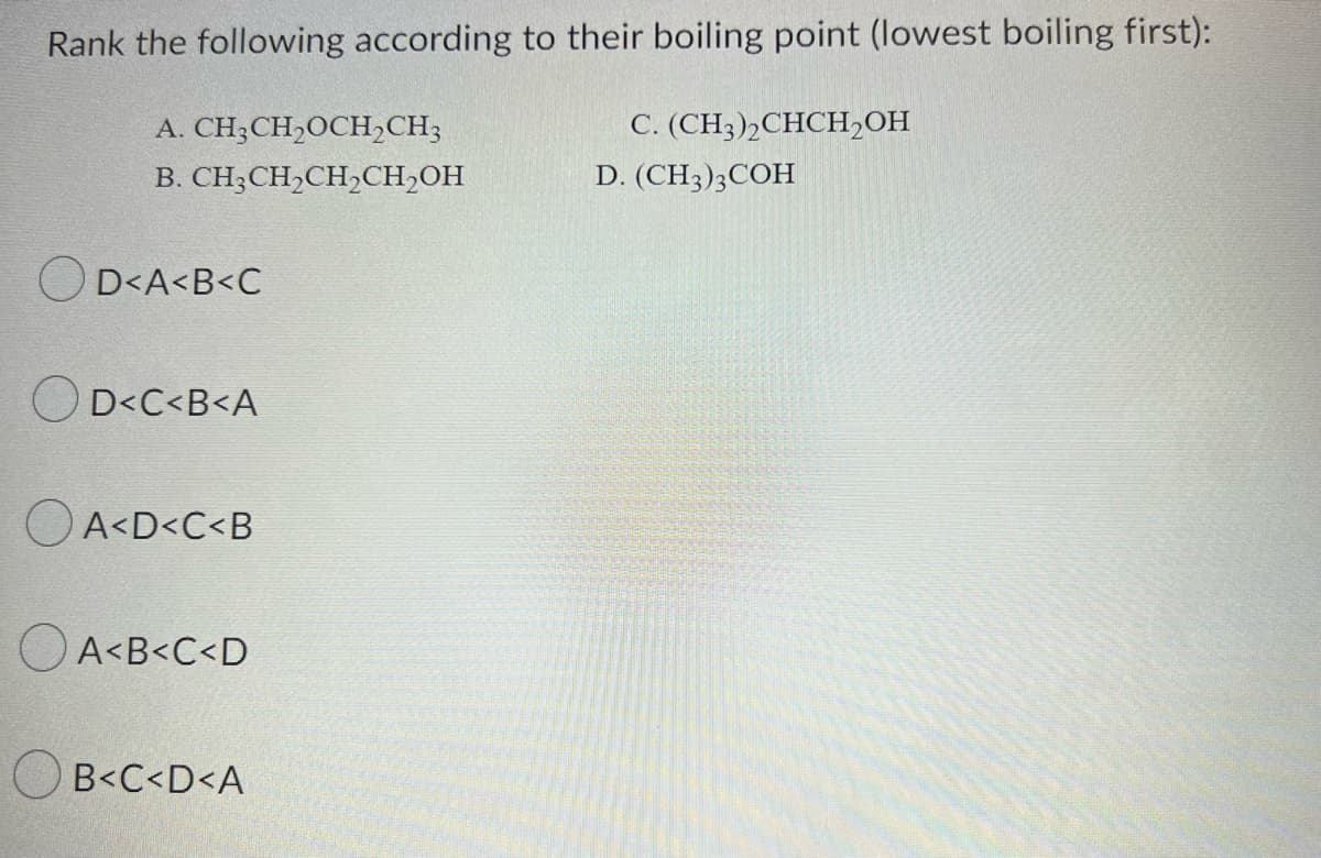 Rank the following according to their boiling point (lowest boiling first):
A.
CH3CH₂OCH₂CH3
B. CH3CH₂CH₂CH₂OH
D<A<B<C
D<C<B<A
A<D<C<B
A<B<C<D
B<C<D<A
C.
D. (CH3)3COH
(CH3)2CHCH₂OH