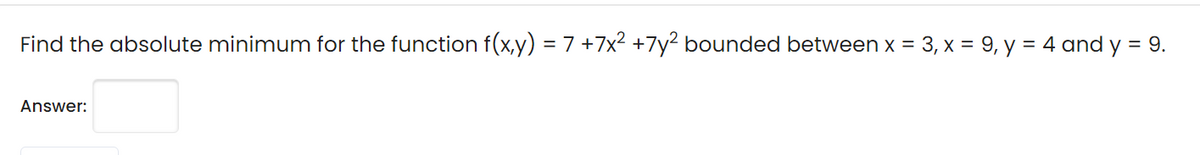 Find the absolute minimum for the function f(x,y) = 7 +7x² +7y² bounded between x = 3, x = 9, y = 4 and y = 9.
%3|
Answer:

