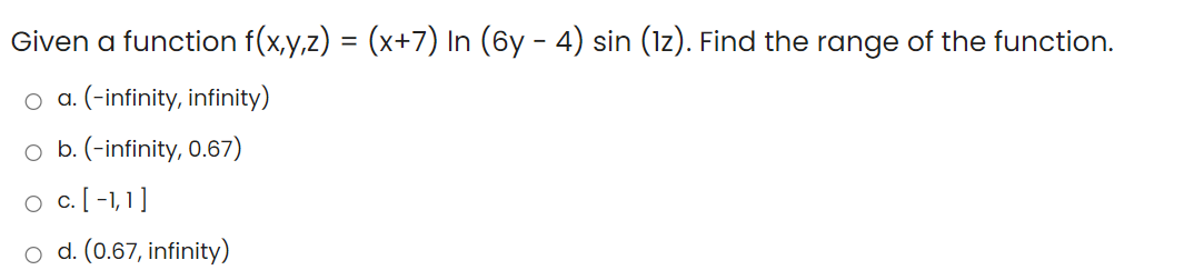 Given a function f(x,y,z) = (x+7) In (6y - 4) sin (1z). Find the range of the function.
o a. (-infinity, infinity)
o b. (-infinity, 0.67)
o c[ -1,1]
o d. (0.67, infinity)
