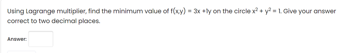 Using Lagrange multiplier, find the minimum value of f(x,y) = 3x +ly on the circle x2 + y2 = 1. Give your answer
%3D
correct to two decimal places.
Answer:
