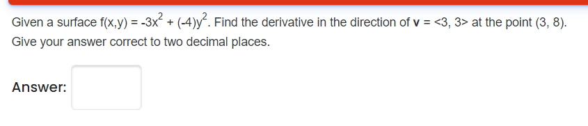 Given a surface f(x,y) = -3x + (-4)y. Find the derivative in the direction of v = <3, 3> at the point (3, 8).
Give your answer correct to two decimal places.
Answer:
