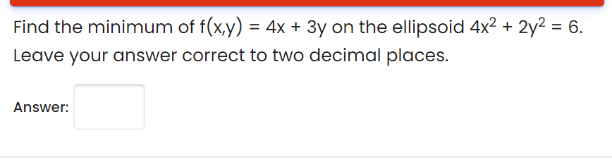 Find the minimum of f(x,y) = 4x + 3y on the ellipsoid 4x2 + 2y2 = 6.
Leave your answer correct to two decimal places.
Answer:

