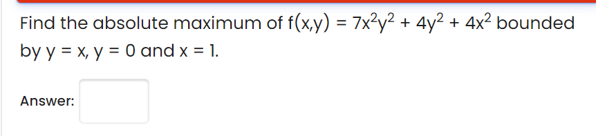 Find the absolute maximum of f(x,y) = 7x²y² + 4y² + 4x² bounded
by y = x, y = 0 and x = 1.
Answer:

