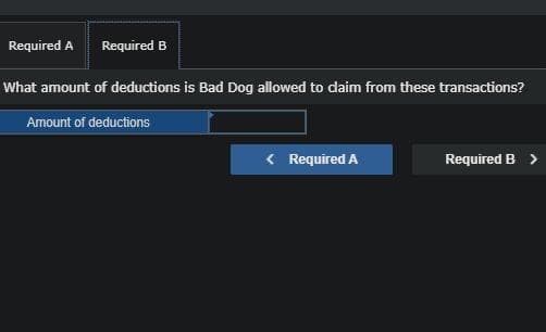 Required A Required B
What amount of deductions is Bad Dog allowed to claim from these transactions?
Amount of deductions
< Required A
Required B >