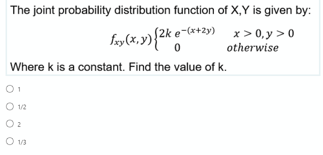 The joint probability distribution function of X,Y is given by:
(2k e-(x+2y)
fay (x,y){*
x > 0, y > 0
otherwise
Where k is a constant. Find the value of k.
O 1
O 1/2
O 2
O 1/3
