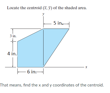 Locate the centroid (x, 7) of the shaded area.
5 in.
3 in.
4 in.
E 6.in.
That means, find the x and y coordinates of the centroid.
