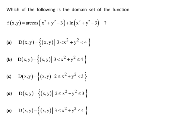 Which of the following is the domain set of the function
f(x,y)= arcos( x² + y² – 3) +In(x² + y² -3) ?
(a) D(x,y)={(x,y)| 3<x² +y² <4}
(c) D(x.y)=
