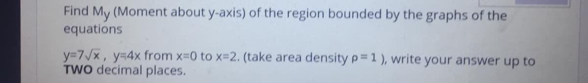 Find My (Moment about y-axis) of the region bounded by the graphs of the
equations
y=7/x, y=4x from x-0 to x-2. (take area density p 1), write your answer up to
TWo decimal places.
