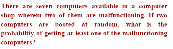 There are seven computers available in a computer
shop wherein two of them are malfunctioning. If two
computers are booted at random, what is the
probability of getting at least one of the malfunctioning
computers?
