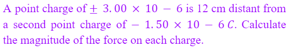 A point charge of + 3. 00 × 10 – 6 is 12 cm distant from
a second point charge of –
the magnitude of the force on each charge.
-
1. 50 x 10 – 6 C. Calculate
