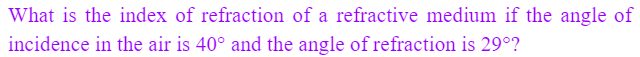 What is the index of refraction of a refractive medium if the angle of
incidence in the air is 40° and the angle of refraction is 29°?
