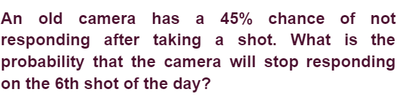 An old camera has
responding after taking a shot. What is the
probability that the camera will stop responding
on the 6th shot of the day?
a 45% chance of not
